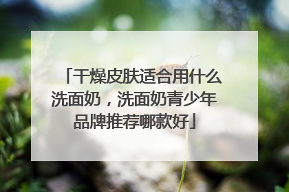 干燥皮肤适合用什么洗面奶，洗面奶青少年品牌推荐哪款好